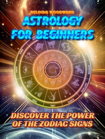 Astrology for Beginners: Discover the Power of the Zodiac Signs: A simple and comprehensive guide for everyone to understand the influence of the stars and stars in your life
