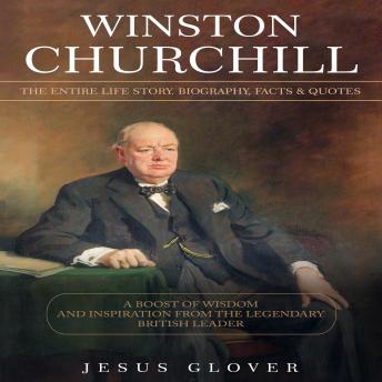 Winston Churchill: The Entire Life Story. Biography, Facts & Quotes (A Boost of Wisdom and Inspiration from the Legendary British Leader)
