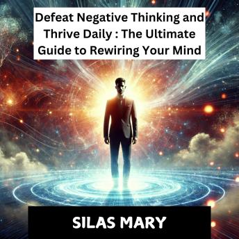 Defeat Negative Thinking and Thrive Daily: The Ultimate Guide to Rewiring Your Mind