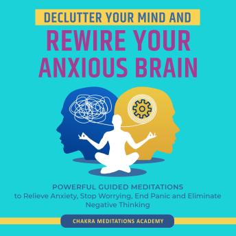 Declutter Your Mind and Rewire Your Anxious Brain: Powerful Guided Meditations to Relieve Anxiety, Stop Worrying, End Panic and Eliminate Negative Thinking