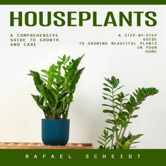 Houseplants: A Comprehensive Guide to Growth and Care (A Step-by-step Guide to Growing Beautiful Plants in Your Home)