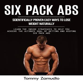Six Pack Abs: Scientifically Proven Easy Ways to Lose Weight Naturally (Learn the Inside Strategies to Help You Achieve the Ultimate Goal of Getting and Keeping Six Pack Abs)