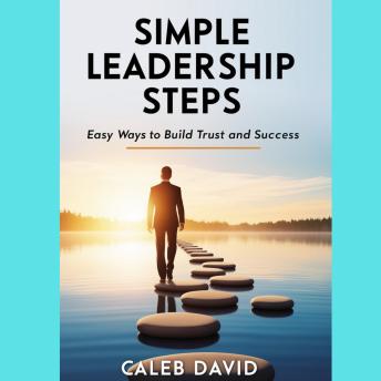 Simple Leadership Steps: Easy Ways to Build Trust and Success