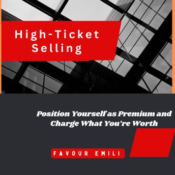 High-Ticket Selling: Position Yourself as Premium and Charge What You’re Worth