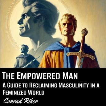 The Empowered Man: A Guide to Reclaiming Masculinity in a Feminized World