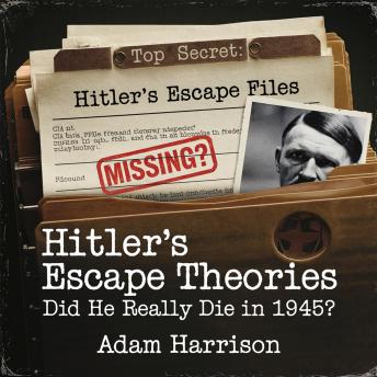 Hitler’s Escape Theories – Did He Really Die in 1945?: Declassified Files, Eyewitness Testimonies, and the Mystery of His Final Days