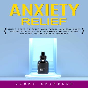 Anxiety Relief: Simple Steps to Seize Your Future and Stay Happy (Proven Activities and Techniques to Help Teens Overcome Social Anxiety Disorder)