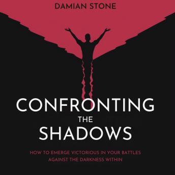Confronting The Shadows: How to Emerge Victorious in Your Battles Against the Darkness Within