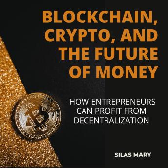 Blockchain, Crypto, and the Future of Money: How Entrepreneurs Can Profit from Decentralization