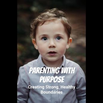 Parenting with Purpose: Creating Strong, Healthy Boundaries