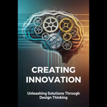 Creating Innovation: Unleashing Solutions Through Design Thinking