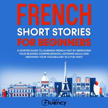 French Short Stories for Beginners: A Starter Guide to Learning French Fast by Improving Your Reading Comprehension, Listening Skills and Growing Your Vocabulary in a Fun Way! (French Edition)