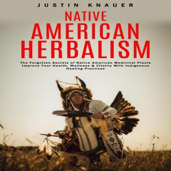 Native American Herbalism: The Forgotten Secrets of Native American Medicinal Plants (Improve Your Health, Wellness & Vitality With Indigenous Healing Practices)