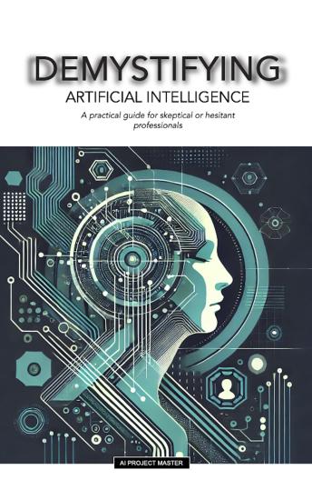 DEMYSTIFYING Artificial Intelligence: A Practical Guide for Skeptical or Hesitant Professionals