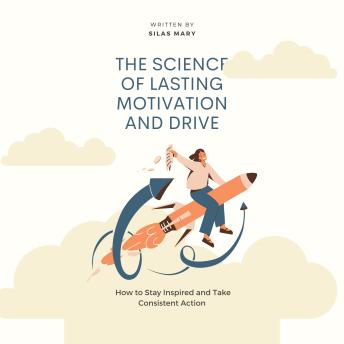 The Science of Lasting Motivation and Drive: How to Stay Inspired and Take Consistent Action