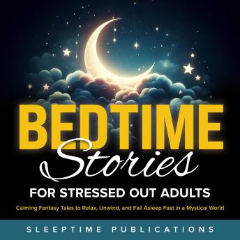 Bedtime Stories for Stressed Out Adults: Calming Fantasy Tales to Relax, Unwind, and Fall Asleep Fast in a Mystical World