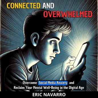 Connected and Overwhelmed: A Guide to Overcoming Social Media Anxiety and Regaining Your Mental Well-Being in the Digital Age
