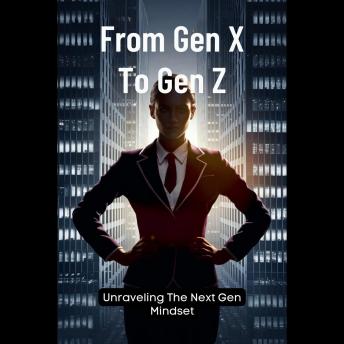 From Gen X To Gen Z: Unraveling The Next Gen Mindset