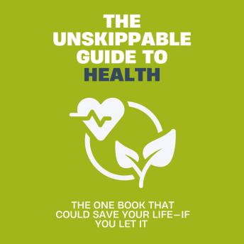The Unskippable Guide to Health: The One Book That Could Save Your Life—If You Let It
