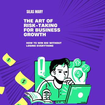 The Art of Risk-Taking for Business Growth: How to Win Big Without Losing Everything
