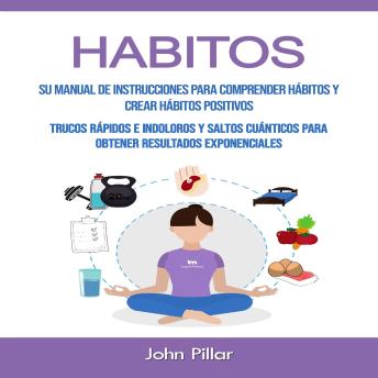 [Spanish] - Habitos: Su Manual De Instrucciones Para Comprender Hábitos Y Crear Hábitos Positivos (Trucos Rápidos E Indoloros Y Saltos Cuánticos Para Obtener Resultados Exponenciales)