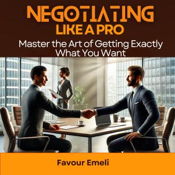 Negotiating Like a Pro: Master the Art of Getting Exactly What You Want