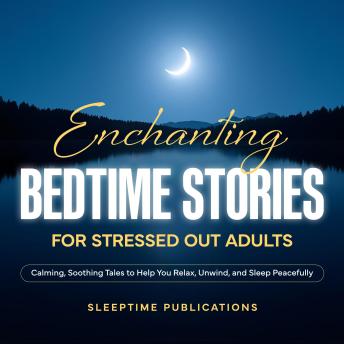 Enchanting Bedtime Stories for Stressed Out Adults: Calming, Soothing Tales to Help You Relax, Unwind, and Sleep Peacefully
