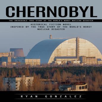Chernobyl: The Incredible True Story of the World's Worst Nuclear Disaster (Historical Fiction Novel Inspired by the True Story of the World’s Worst Nuclear Disaster)