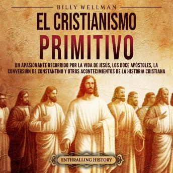 [Spanish] - El cristianismo primitivo: Un apasionante recorrido por la vida de Jesús, los doce apóstoles, la conversión de Constantino y otros acontecimientos de la historia cristiana