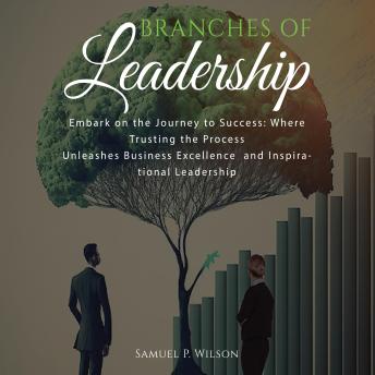 BRANCHES OF LEADERSHIP: EMBARK ON THE JOURNEY TO SUCCESS: Where trusting the process unleashes business excellence and inspirational leadership