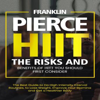 Hiit: The Risks and Benefits of Hitt You Should First Consider (The Best Guide to Do High Intensity Interval Routines, to Lose Weight, Improve Your Stamina and Get a Healthier Body)