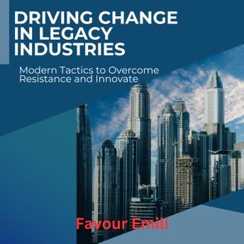 Driving Change in Legacy Industries: Modern Tactics to Overcome Resistance and Innovate