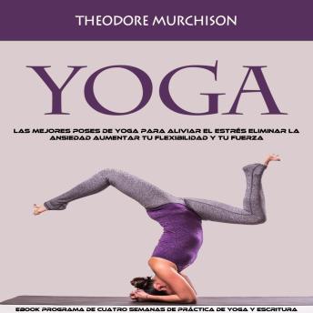 [Spanish] - Yoga: Las Mejores Poses De Yoga Para Aliviar El Estrés Eliminar La Ansiedad Aumentar Tu Flexibilidad Y Tu Fuerza (Ebook Programa De Cuatro Semanas De Práctica De Yoga Y Escritura)