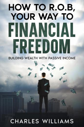 How to R.O.B Your Way to Financial Freedom: Building Wealth With Passive Income