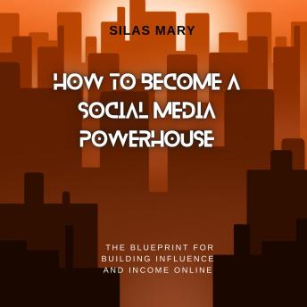 How to Become a Social Media Powerhouse: The Blueprint for Building Influence and Income Online