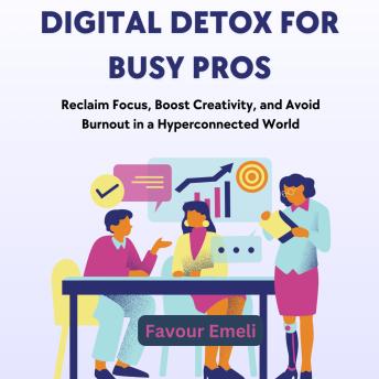 Digital Detox for Busy Pros: Reclaim Focus, Boost Creativity, and Avoid Burnout in a Hyperconnected World