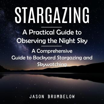 Stargazing: A Practical Guide to Observing the Night Sky (A Comprehensive Guide to Backyard Stargazing and Skywatching)