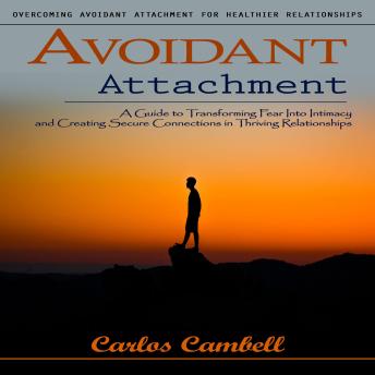 Avoidant Attachment: Overcoming Avoidant Attachment for Healthier Relationships (A Guide to Transforming Fear Into Intimacy and Creating Secure Connections in Thriving Relationships)