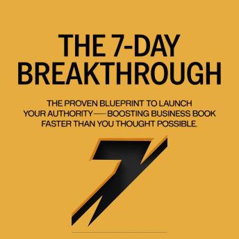 The 7-Day Breakthrough: The Proven Blueprint to Launch Your Authority-Boosting Business Book Faster Than You Thought Possible