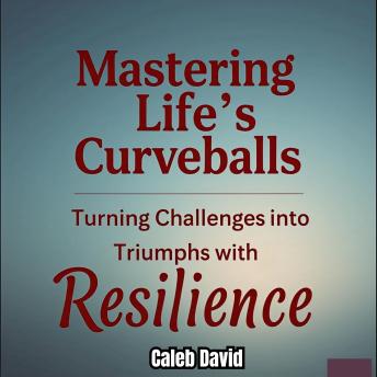 Mastering Life’s Curveballs: Turning Challenges into Triumphs with Resilience