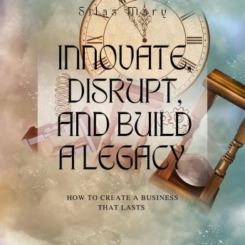 Innovate, Disrupt, and Build a Legacy: How to Create a Business That Lasts