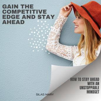 Gain the Competitive Edge and Stay Ahead:: How to Stay Ahead with an Unstoppable Mindset