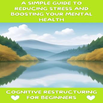 Cognitive Restructuring for Beginners: A Simple Guide to Reducing Stress and Boosting Your Mental Health