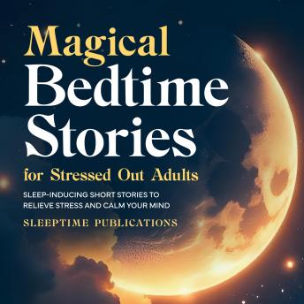Magical Bedtime Stories for Stressed Out Adults: Sleep-Inducing Short Stories to Relieve Stress and Calm Your Mind