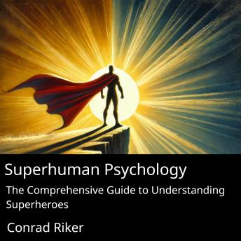 Superhuman Psychology: The Comprehensive Guide to Understanding Superheroes