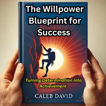 The Willpower Blueprint for Success: Turning Determination into Achievement