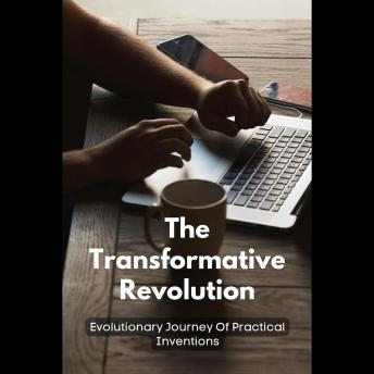 The Transformative Revolution: Evolutionary Journey Of Practical Inventions