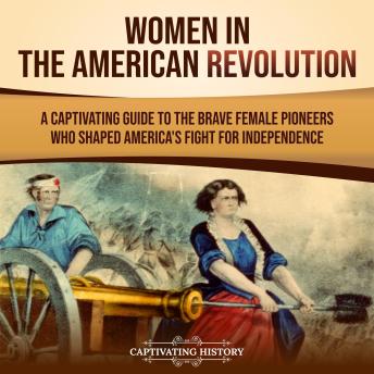 Women in the American Revolution: A Captivating Guide to the Brave Female Pioneers Who Shaped America’s Fight for Independence