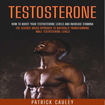 Testosterone: How to Boost Your Testosterone Levels And Increase Stamina (The Science based approach to Naturally transforming Male Testosterone levels)