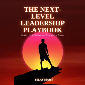 The Next-Level Leadership Playbook: How to Inspire, Motivate, and Drive Massive Results